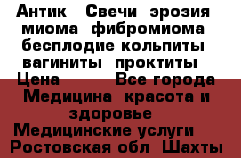 Антик.  Свечи (эрозия, миома, фибромиома, бесплодие,кольпиты, вагиниты, проктиты › Цена ­ 550 - Все города Медицина, красота и здоровье » Медицинские услуги   . Ростовская обл.,Шахты г.